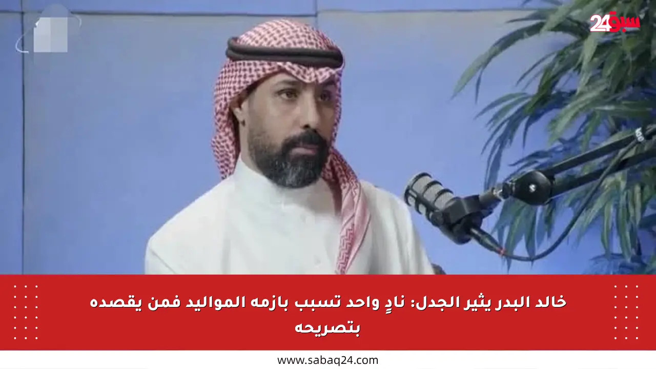 خالد البدر يثير الجدل: نادٍ واحد تسبب بأزمة المواليد فمن يقصده بتصريحه